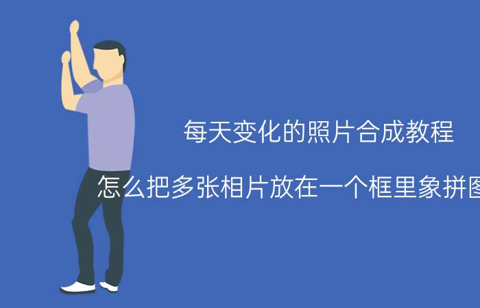 每天变化的照片合成教程 怎么把多张相片放在一个框里象拼图一样？